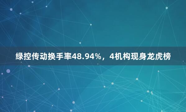 绿控传动换手率48.94%，4机构现身龙虎榜