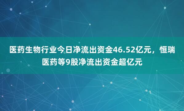 医药生物行业今日净流出资金46.52亿元，恒瑞医药等9股净流出资金超亿元