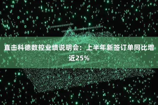 直击科德数控业绩说明会：上半年新签订单同比增近25%