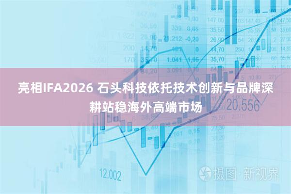 亮相IFA2026 石头科技依托技术创新与品牌深耕站稳海外高端市场