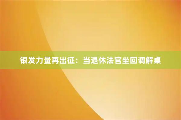 银发力量再出征：当退休法官坐回调解桌