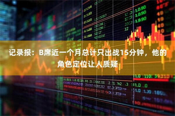记录报：B席近一个月总计只出战15分钟，他的角色定位让人质疑