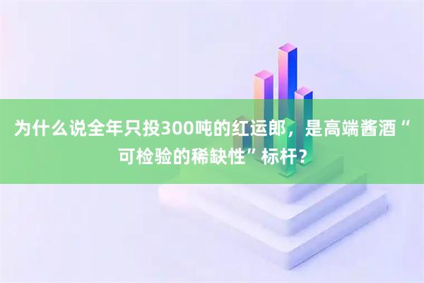 为什么说全年只投300吨的红运郎，是高端酱酒“可检验的稀缺性”标杆？