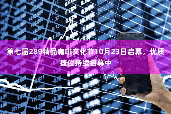 第七届289精品咖啡文化节10月23日启幕，优质摊位持续招募中